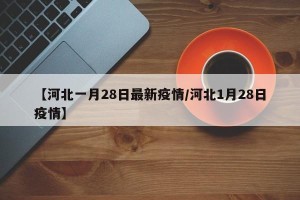【河北一月28日最新疫情/河北1月28日疫情】