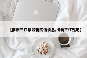 【横沥三江镇最新疫情消息,横沥三江贴吧】