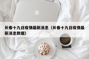 长春十九日疫情最新消息（长春十九日疫情最新消息数据）