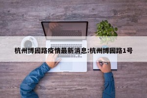 杭州博园路疫情最新消息:杭州博园路1号